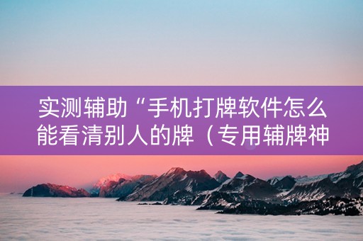 实测辅助“手机打牌软件怎么能看清别人的牌（专用辅牌神器免安装）