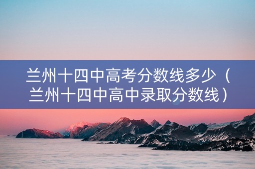 兰州十四中高考分数线多少（兰州十四中高中录取分数线）