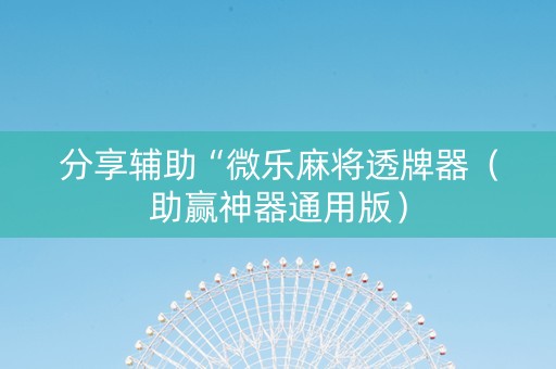 分享辅助“微乐麻将透牌器（助赢神器通用版）