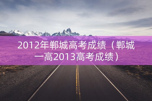 2012年郸城高考成绩（郸城一高2013高考成绩）