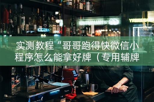 实测教程“哥哥跑得快微信小程序怎么能拿好牌（专用辅牌神器免安装）
