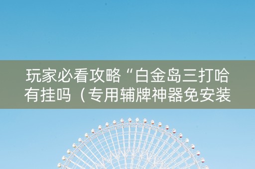 玩家必看攻略“白金岛三打哈有挂吗（专用辅牌神器免安装）