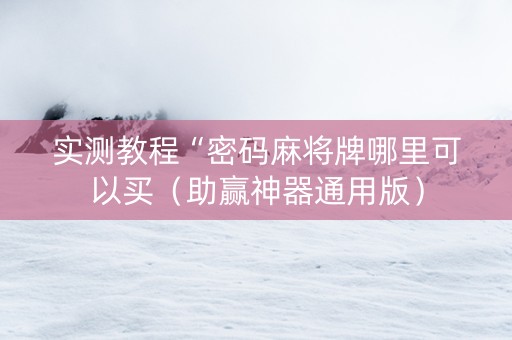 实测教程“密码麻将牌哪里可以买（助赢神器通用版）