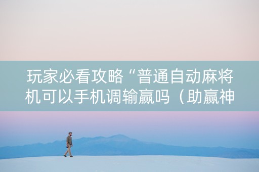 玩家必看攻略“普通自动麻将机可以手机调输赢吗（助赢神器通用版）