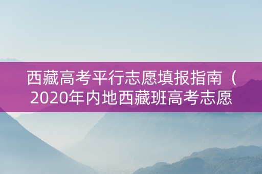 西藏高考平行志愿填报指南（2020年内地西藏班高考志愿填报）