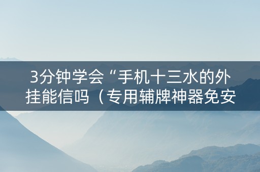 3分钟学会“手机十三水的外挂能信吗（专用辅牌神器免安装）