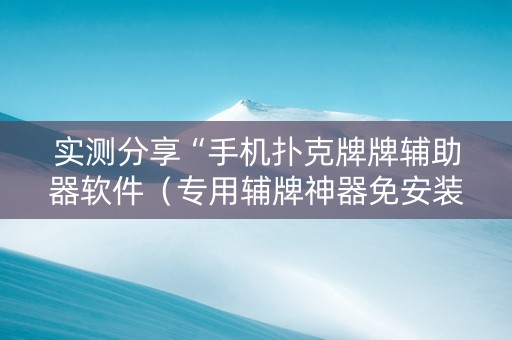 实测分享“手机扑克牌牌辅助器软件（专用辅牌神器免安装）