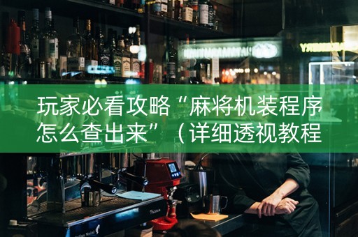 玩家必看攻略“麻将机装程序怎么查出来”（详细透视教程）-哔哩哔哩