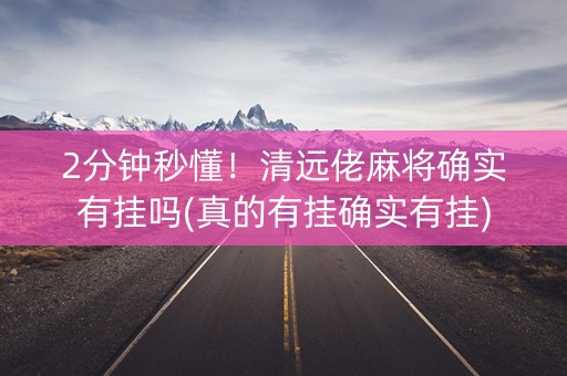2分钟秒懂！清远佬麻将确实有挂吗(真的有挂确实有挂)