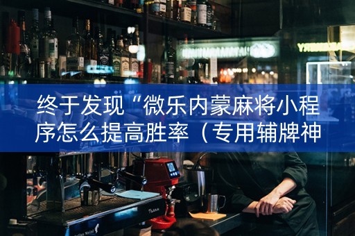 终于发现“微乐内蒙麻将小程序怎么提高胜率（专用辅牌神器免安装）
