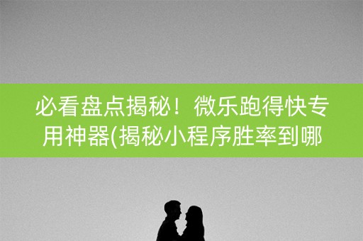 必看盘点揭秘！微乐跑得快专用神器(揭秘小程序胜率到哪调)