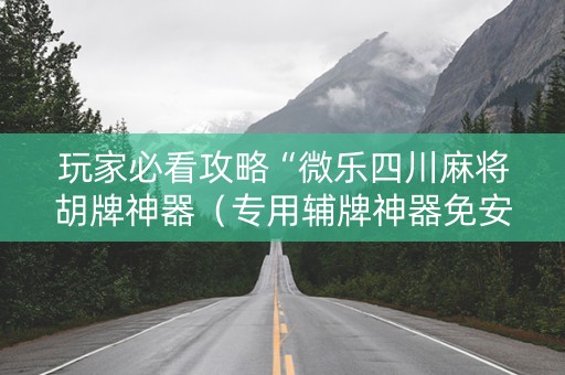 玩家必看攻略“微乐四川麻将胡牌神器（专用辅牌神器免安装）