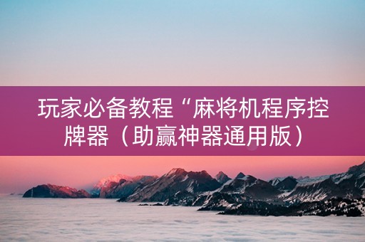 玩家必备教程“麻将机程序控牌器（助赢神器通用版）