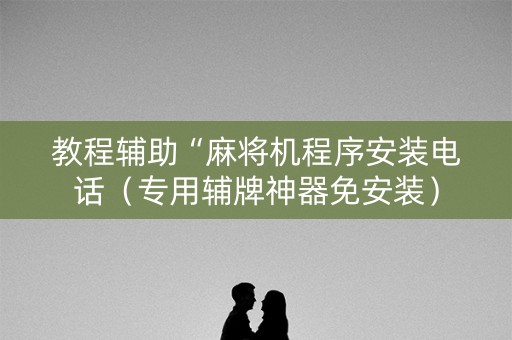 教程辅助“麻将机程序安装电话（专用辅牌神器免安装）