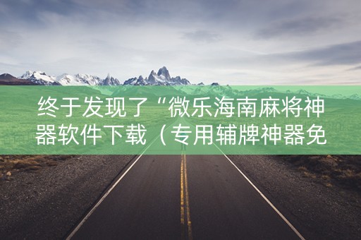 终于发现了“微乐海南麻将神器软件下载（专用辅牌神器免安装）