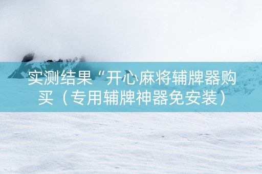 实测结果“开心麻将辅牌器购买（专用辅牌神器免安装）