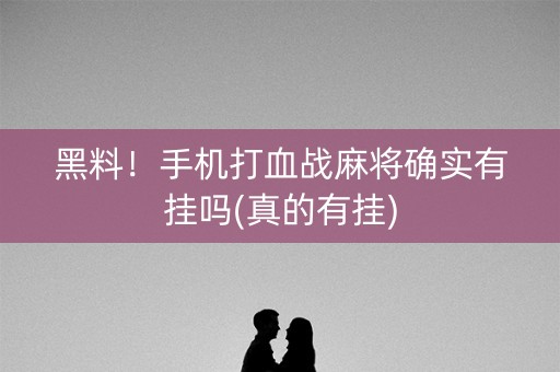 黑料！手机打血战麻将确实有挂吗(真的有挂)