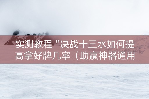 实测教程“决战十三水如何提高拿好牌几率（助赢神器通用版）