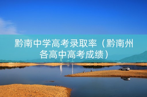 黔南中学高考录取率（黔南州各高中高考成绩）