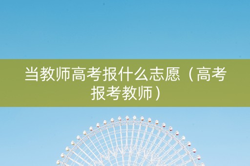 当教师高考报什么志愿（高考报考教师）
