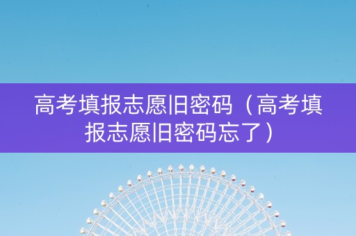 高考填报志愿旧密码（高考填报志愿旧密码忘了）