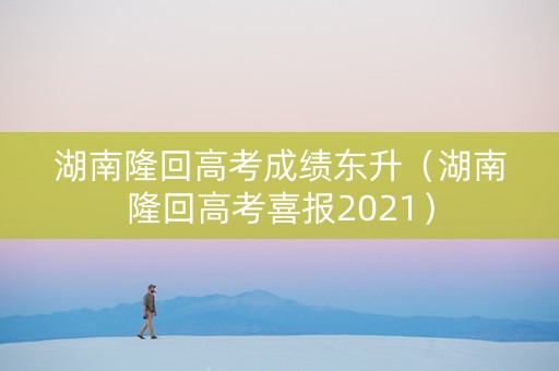 湖南隆回高考成绩东升（湖南隆回高考喜报2021）