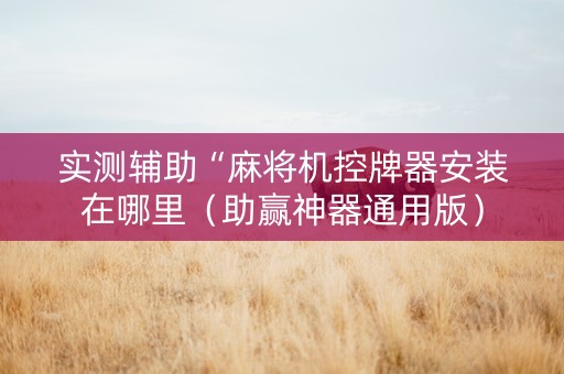 实测辅助“麻将机控牌器安装在哪里（助赢神器通用版）