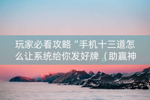 玩家必看攻略“手机十三道怎么让系统给你发好牌（助赢神器通用版）