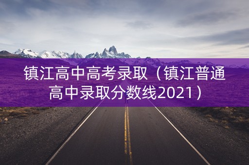 镇江高中高考录取（镇江普通高中录取分数线2021）