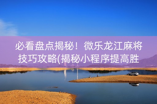 必看盘点揭秘！微乐龙江麻将技巧攻略(揭秘小程序提高胜率)