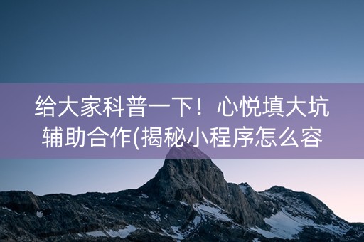 给大家科普一下！心悦填大坑辅助合作(揭秘小程序怎么容易赢)