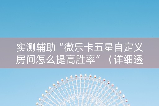 实测辅助“微乐卡五星自定义房间怎么提高胜率”（详细透视教程）-哔哩哔哩