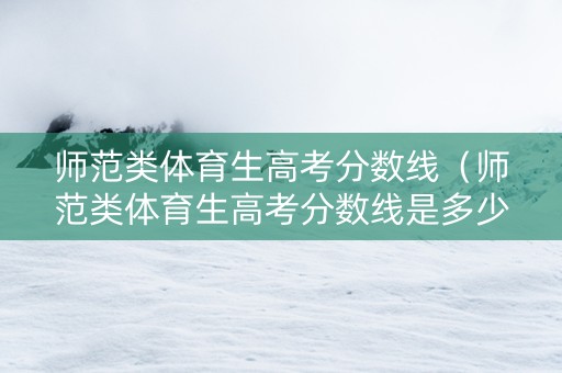 师范类体育生高考分数线（师范类体育生高考分数线是多少）