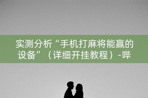 实测分析“手机打麻将能赢的设备”（详细开挂教程）-哔哩哔哩
