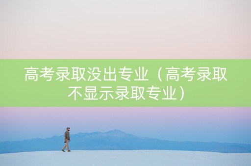 高考录取没出专业（高考录取不显示录取专业）