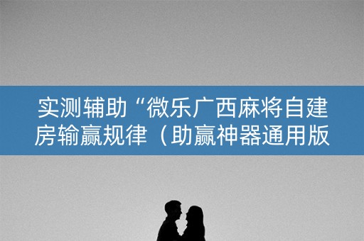 实测辅助“微乐广西麻将自建房输赢规律（助赢神器通用版）