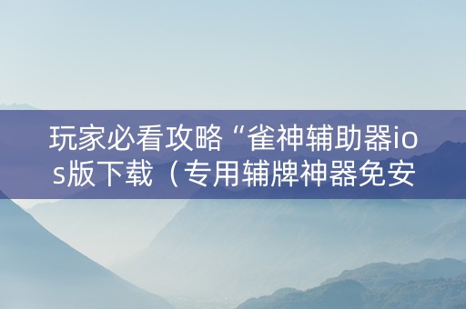 玩家必看攻略“雀神辅助器ios版下载（专用辅牌神器免安装）
