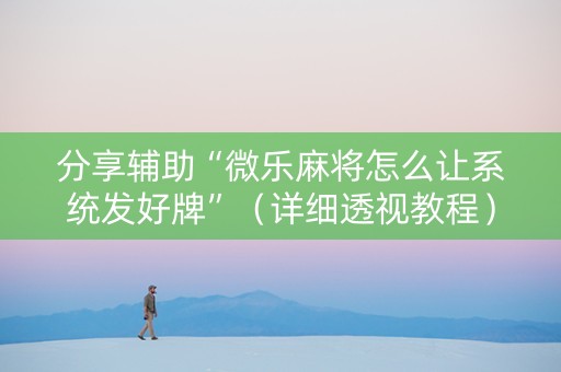 分享辅助“微乐麻将怎么让系统发好牌”（详细透视教程）-哔哩哔哩
