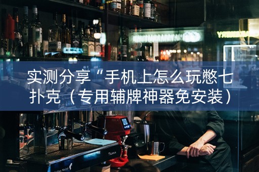 实测分享“手机上怎么玩憋七扑克（专用辅牌神器免安装）