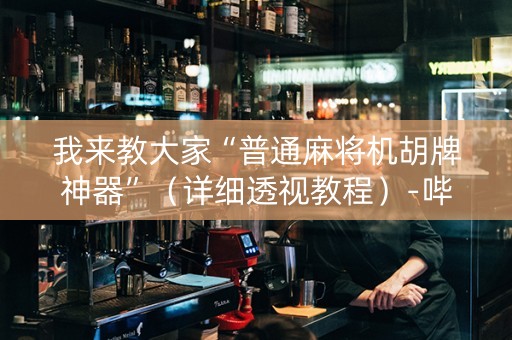 我来教大家“普通麻将机胡牌神器”（详细透视教程）-哔哩哔哩