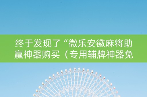 终于发现了“微乐安徽麻将助赢神器购买（专用辅牌神器免安装）