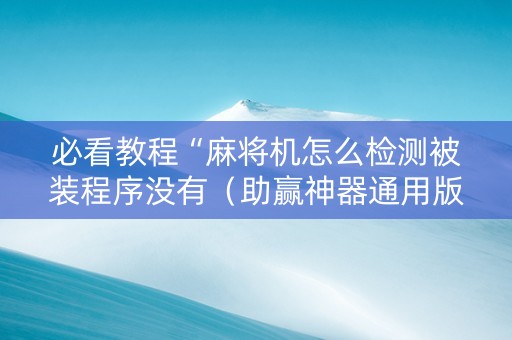 必看教程“麻将机怎么检测被装程序没有（助赢神器通用版）