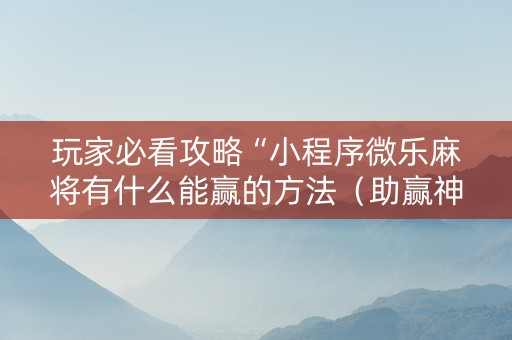 玩家必看攻略“小程序微乐麻将有什么能赢的方法（助赢神器通用版）