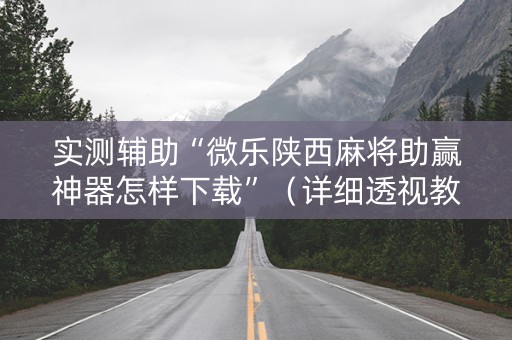 实测辅助“微乐陕西麻将助赢神器怎样下载”（详细透视教程）-哔哩哔哩