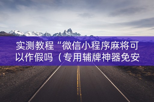 实测教程“微信小程序麻将可以作假吗（专用辅牌神器免安装）