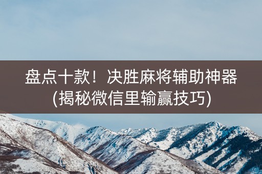 盘点十款！决胜麻将辅助神器(揭秘微信里输赢技巧)