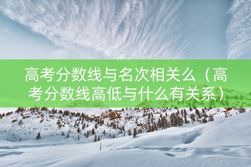 高考分数线与名次相关么（高考分数线高低与什么有关系）