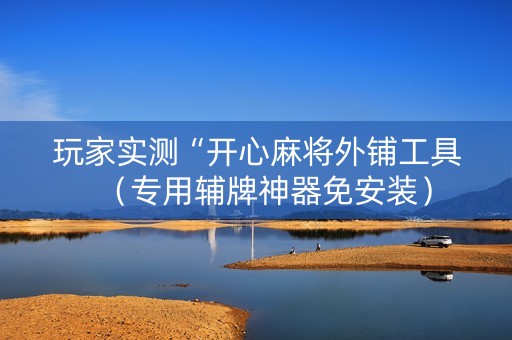 玩家实测“开心麻将外铺工具（专用辅牌神器免安装）