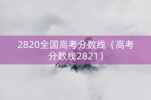 2820全国高考分数线（高考分数线2821）