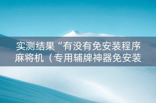 实测结果“有没有免安装程序麻将机（专用辅牌神器免安装）